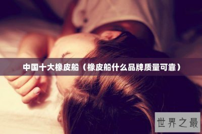 ​中国十大橡皮船（橡皮船什么品牌质量可靠）