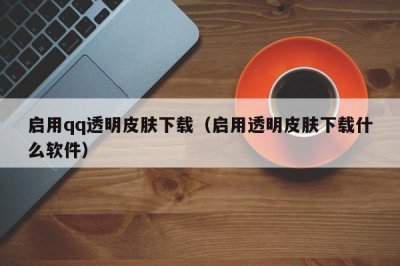 ​启用qq透明皮肤下载（启用透明皮肤下载什么软件）