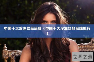 ​中国十大冷冻饮品品牌（中国十大冷冻饮品品牌排行）