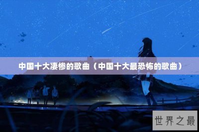 ​中国十大凄惨的歌曲（中国十大最恐怖的歌曲）