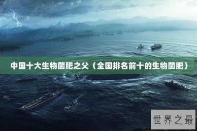 ​中国十大生物菌肥之父（全国排名前十的生物菌肥）