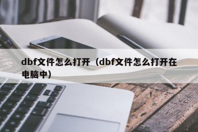 ​dbf文件怎么打开（dbf文件怎么打开在电脑中）
