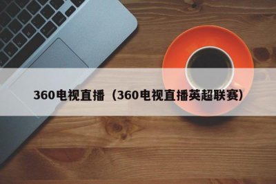 ​360电视直播（360电视直播英超联赛）