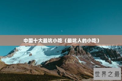 ​中国十大最坑小吃（最坑人的小吃）