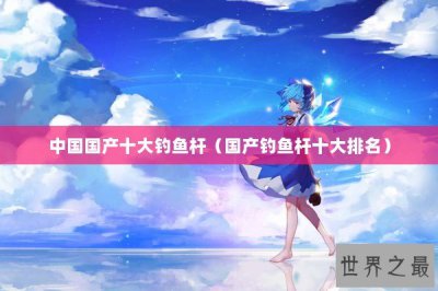 ​中国国产十大钓鱼杆（国产钓鱼杆十大排名）