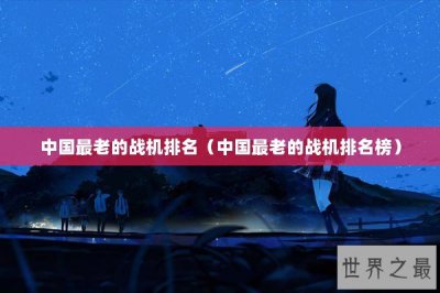 ​中国最老的战机排名（中国最老的战机排名榜）