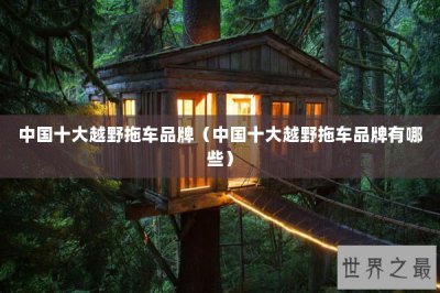 ​中国十大越野拖车品牌（中国十大越野拖车品牌有哪些）