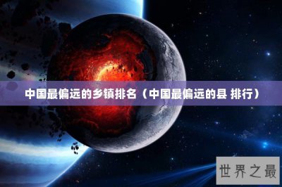 ​中国最偏远的乡镇排名（中国最偏远的县 排行）