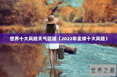​世界十大风险天气区域（2022年全球十大风险）