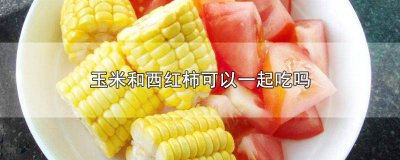 ​玉米跟西红柿能一起吃吗 西红柿与玉米可以一起吃吗
