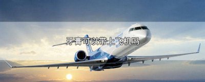 ​100g以上的牙膏能带上飞机吗 牙膏大于100g可以带上飞机吗