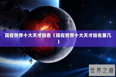 ​现在世界十大天才排名（现在世界十大天才排名第几）