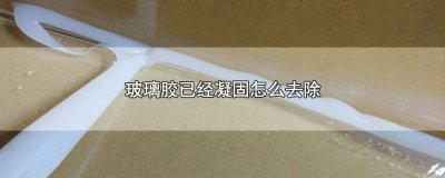 ​凝固的玻璃胶怎么去除 凝固了的玻璃胶如何去除掉