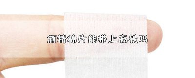 ​高铁让带酒精棉片吗 高铁上能不能带酒精棉片