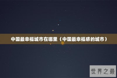 ​中国最幸福城市在哪里（中国最幸福感的城市）