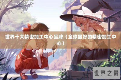 ​世界十大精密加工中心品牌（全球最好的精密加工中心）