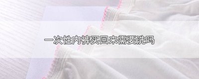 ​一次性内裤拿回来要洗吗女生 一次性内裤拿回来要洗吗女
