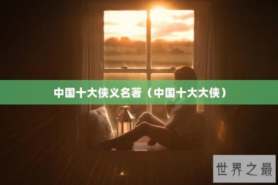 ​中国十大侠义名著（中国十大大侠）