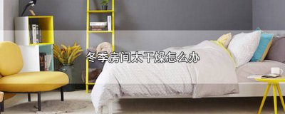 ​秋冬季房间干燥怎么办 秋天屋里特别干燥怎么办