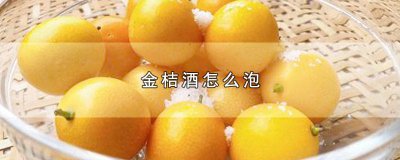 ​金桔酒怎么泡效果最好 金桔酒怎么泡高度酒
