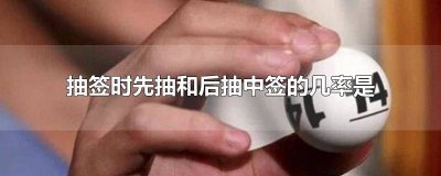 ​抽签时先抽和后抽中签的几率是? 抽签时先后先抽和后抽中签的几率是