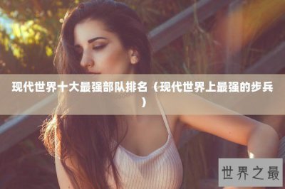 ​现代世界十大最强部队排名（现代世界上最强的步兵）