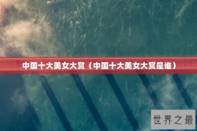 ​中国十大美女大赏（中国十大美女大赏是谁）