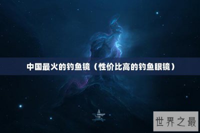 ​中国最火的钓鱼镜（性价比高的钓鱼眼镜）