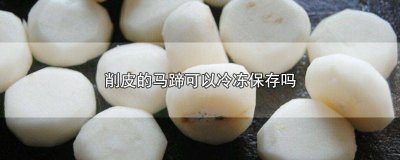 ​剥了皮的马蹄能冰冻吗 马蹄可以冰冻保存吗