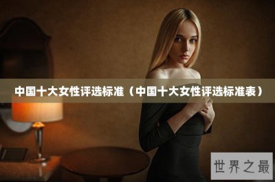 ​中国十大女性评选标准（中国十大女性评选标准表）