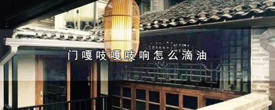​汽车门咯吱响怎样上油 门吱嘎吱嘎响上什么油