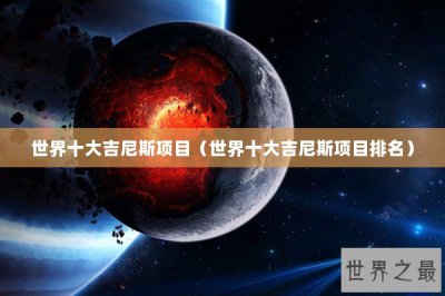 ​世界十大吉尼斯项目（世界十大吉尼斯项目排名）