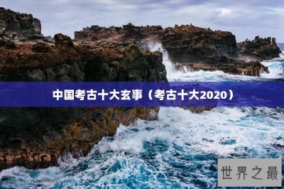 ​中国考古十大玄事（考古十大2020）