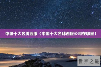 ​中国十大名牌西服（中国十大名牌西服公司在哪里）