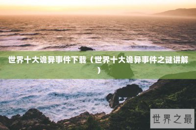 ​世界十大诡异事件下载（世界十大诡异事件之谜讲解）