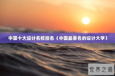 ​中国十大设计名校排名（中国最著名的设计大学）