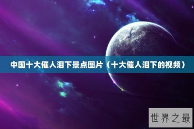 ​中国十大催人泪下景点图片（十大催人泪下的视频）