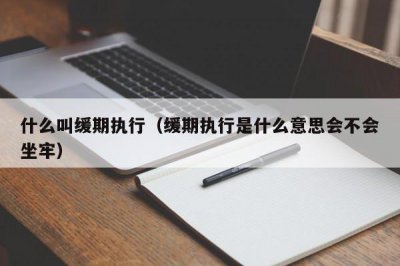 ​什么叫缓期执行（缓期执行是什么意思会不会坐牢）