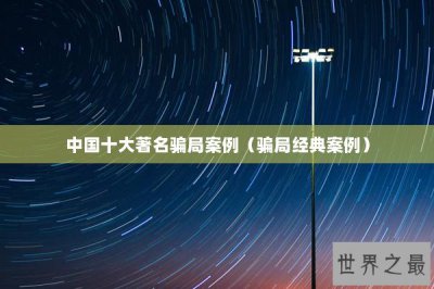 ​中国十大著名骗局案例（骗局经典案例）