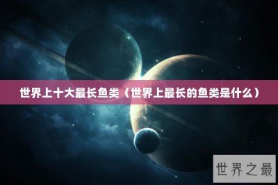 ​世界上十大最长鱼类（世界上最长的鱼类是什么）