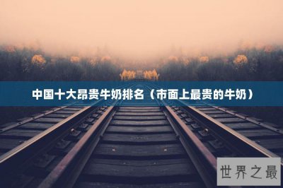 ​中国十大昂贵牛奶排名（市面上最贵的牛奶）