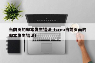 ​当前页的脚本发生错误（creo当前页面的脚本发生错误）