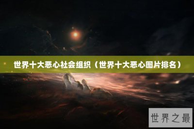 ​世界十大恶心社会组织（世界十大恶心图片排名）