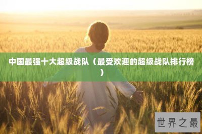 ​中国最强十大超级战队（最受欢迎的超级战队排行榜）