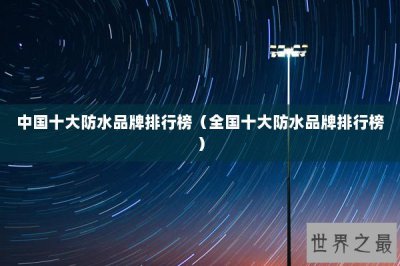 ​中国十大防水品牌排行榜（全国十大防水品牌排行榜）