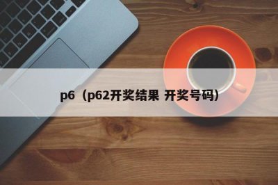 ​p6（p62开奖结果 开奖号码）