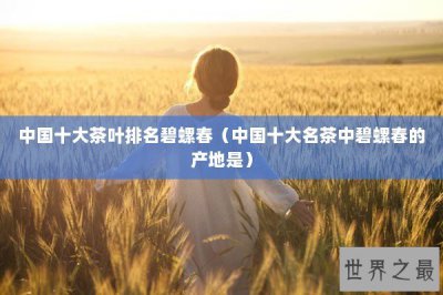 ​中国十大茶叶排名碧螺春（中国十大名茶中碧螺春的产地是）