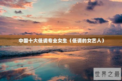 ​中国十大低调专业女生（低调的女艺人）
