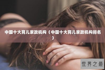 ​中国十大育儿家政机构（中国十大育儿家政机构排名）
