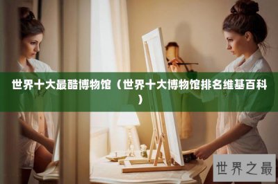 ​世界十大最酷博物馆（世界十大博物馆排名维基百科）